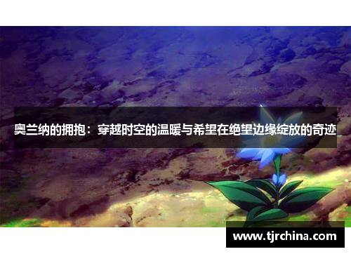 奥兰纳的拥抱：穿越时空的温暖与希望在绝望边缘绽放的奇迹